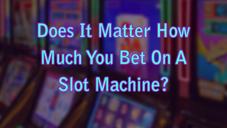 Does It Matter How Much You Bet On A Slot Machine?